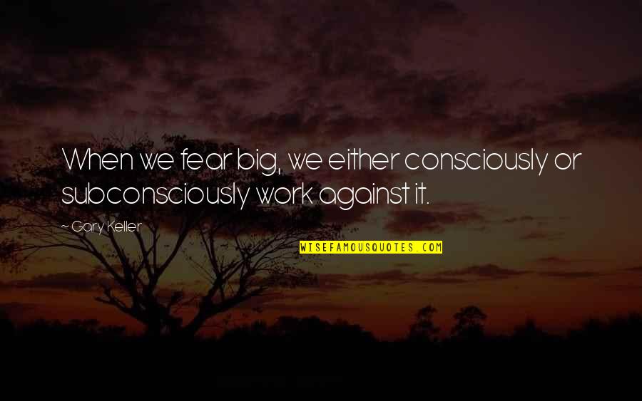 Gary Keller Quotes By Gary Keller: When we fear big, we either consciously or