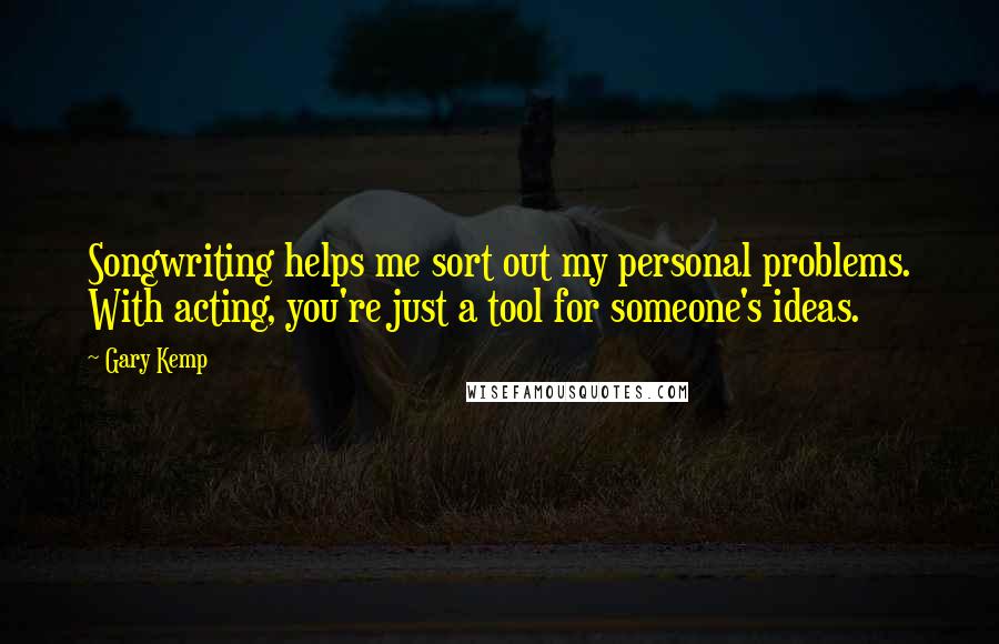 Gary Kemp quotes: Songwriting helps me sort out my personal problems. With acting, you're just a tool for someone's ideas. Gary Kemp quotes: Songwriting helps me sort out my personal problems. With acting, you're just a tool for someone's ideas.