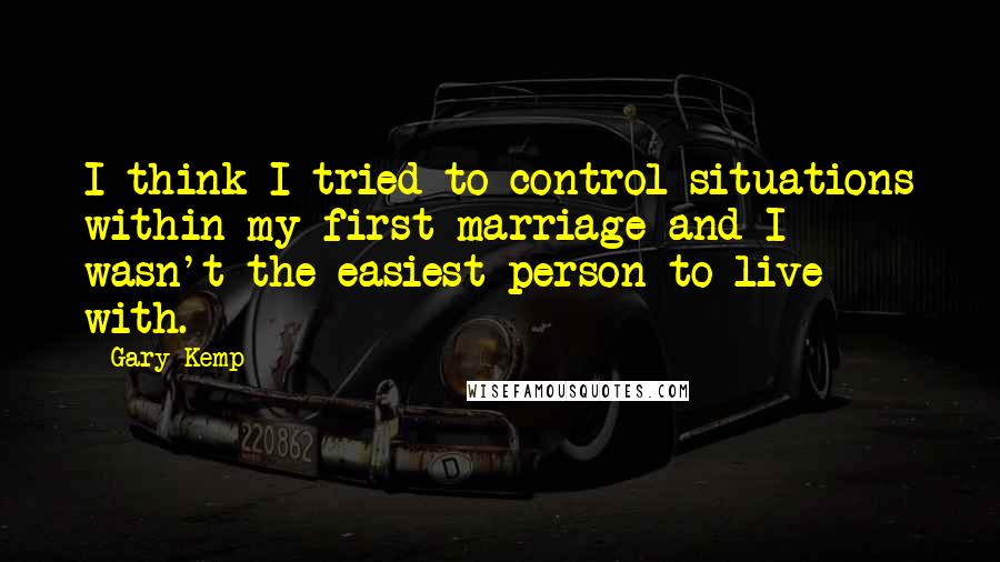 Gary Kemp quotes: I think I tried to control situations within my first marriage and I wasn't the easiest person to live with. Gary Kemp quotes: I think I tried to control situations within my first marriage and I wasn't the easiest person to live with.