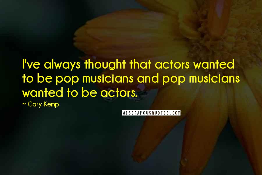 Gary Kemp quotes: I've always thought that actors wanted to be pop musicians and pop musicians wanted to be actors.