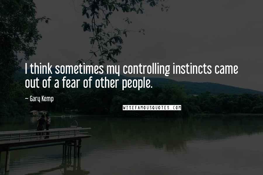 Gary Kemp quotes: I think sometimes my controlling instincts came out of a fear of other people.