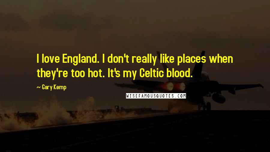 Gary Kemp quotes: I love England. I don't really like places when they're too hot. It's my Celtic blood.