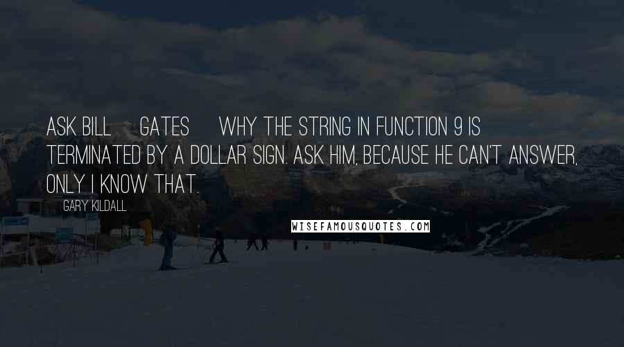 Gary Kildall quotes: Ask Bill [Gates] why the string in function 9 is terminated by a dollar sign. Ask him, because he can't answer, only I know that.