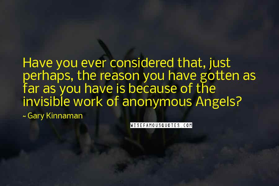 Gary Kinnaman quotes: Have you ever considered that, just perhaps, the reason you have gotten as far as you have is because of the invisible work of anonymous Angels?