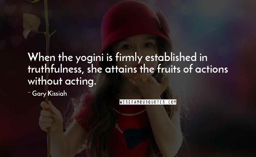 Gary Kissiah quotes: When the yogini is firmly established in truthfulness, she attains the fruits of actions without acting.