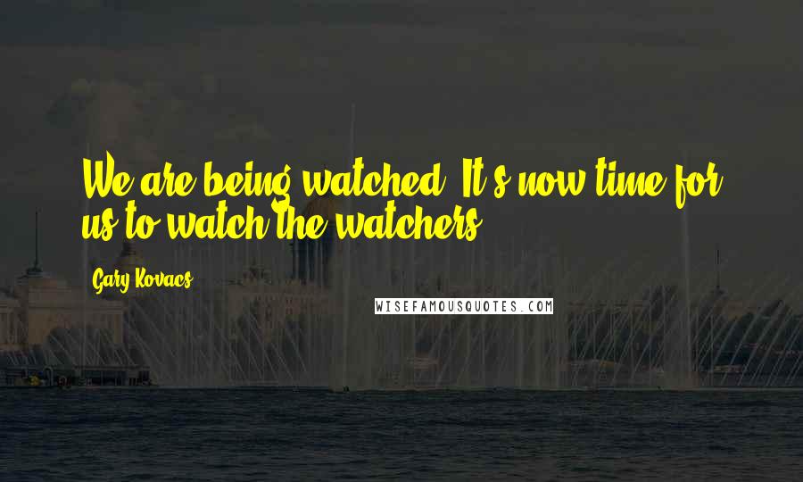 Gary Kovacs quotes: We are being watched. It's now time for us to watch the watchers.