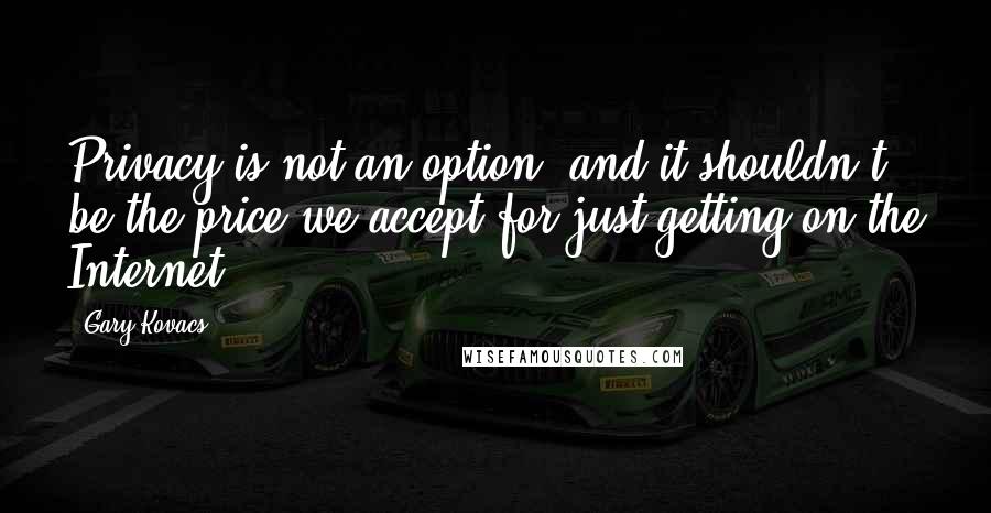 Gary Kovacs quotes: Privacy is not an option, and it shouldn't be the price we accept for just getting on the Internet.