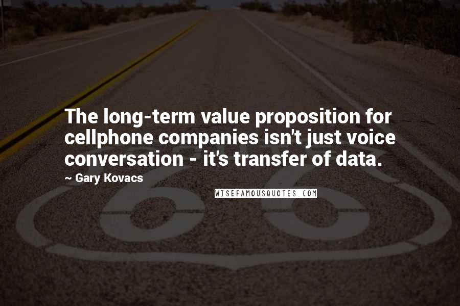 Gary Kovacs quotes: The long-term value proposition for cellphone companies isn't just voice conversation - it's transfer of data.