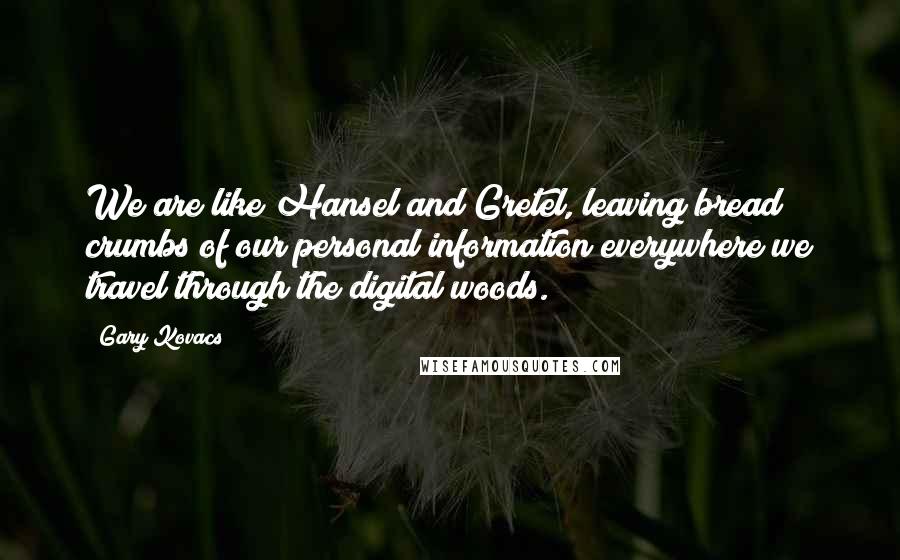 Gary Kovacs quotes: We are like Hansel and Gretel, leaving bread crumbs of our personal information everywhere we travel through the digital woods.