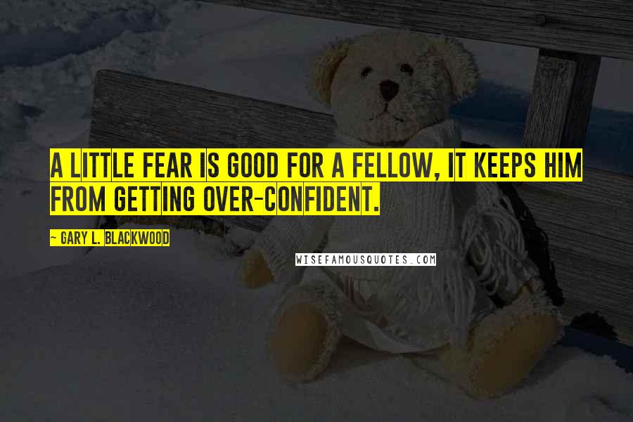 Gary L. Blackwood quotes: A little fear is good for a fellow, it keeps him from getting over-confident.