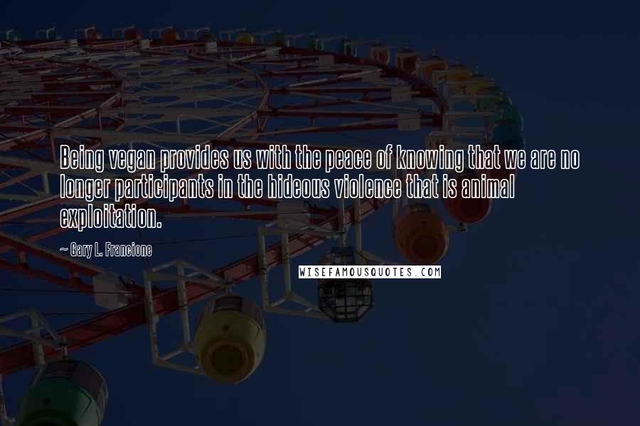 Gary L. Francione quotes: Being vegan provides us with the peace of knowing that we are no longer participants in the hideous violence that is animal exploitation.