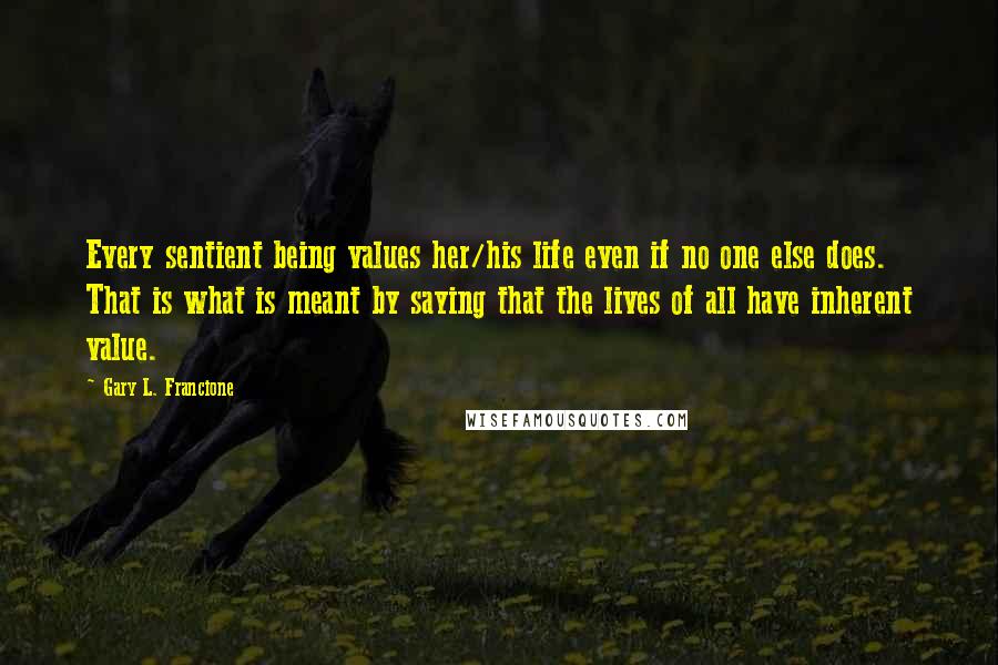 Gary L. Francione quotes: Every sentient being values her/his life even if no one else does. That is what is meant by saying that the lives of all have inherent value.