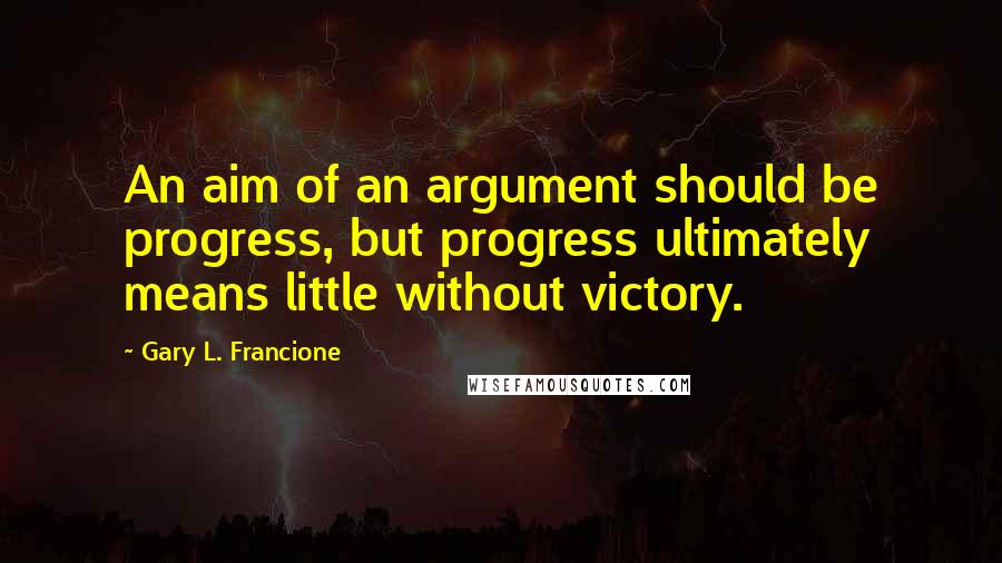 Gary L. Francione quotes: An aim of an argument should be progress, but progress ultimately means little without victory.