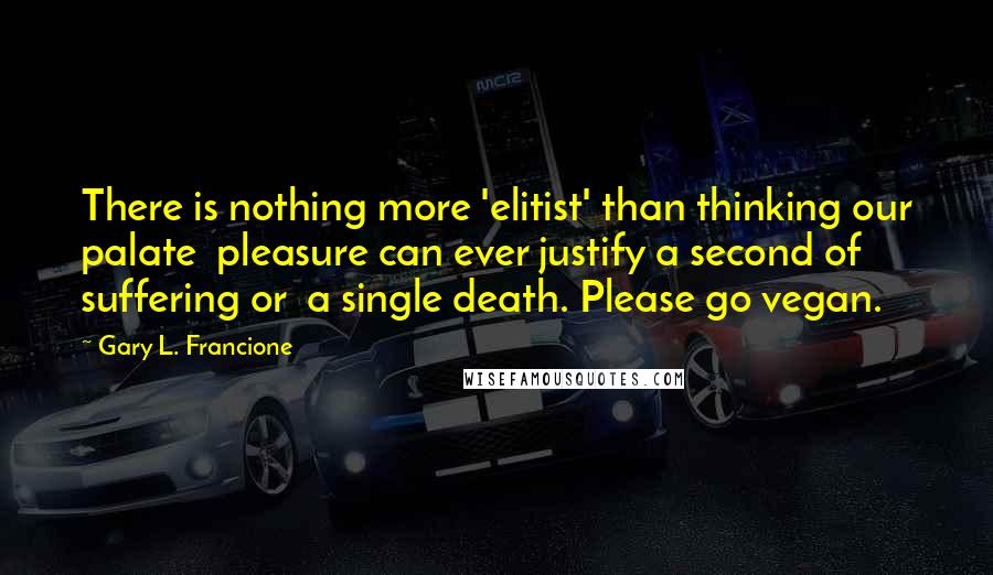 Gary L. Francione quotes: There is nothing more 'elitist' than thinking our palate pleasure can ever justify a second of suffering or a single death. Please go vegan.