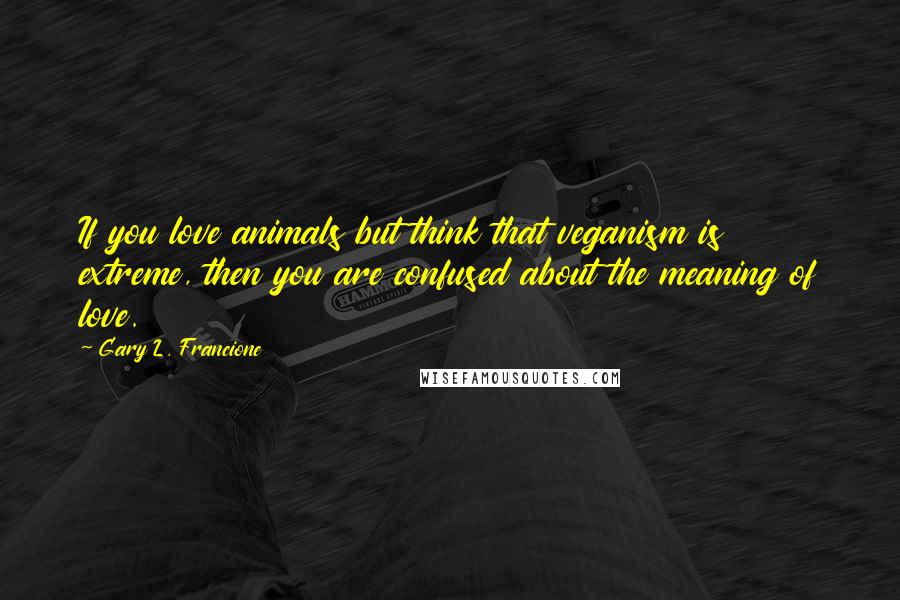 Gary L. Francione quotes: If you love animals but think that veganism is extreme, then you are confused about the meaning of love.