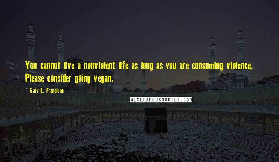 Gary L. Francione quotes: You cannot live a nonviolent life as long as you are consuming violence. Please consider going vegan.