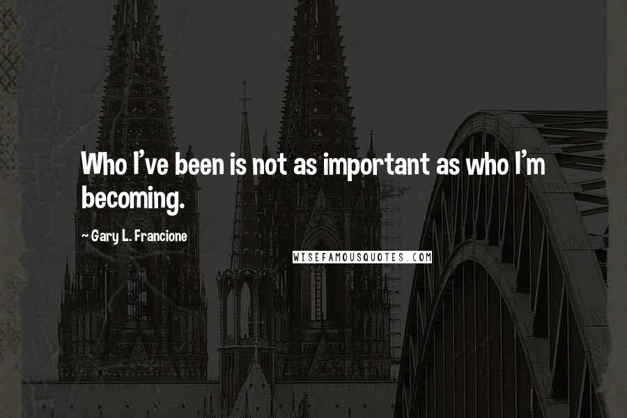 Gary L. Francione quotes: Who I've been is not as important as who I'm becoming.