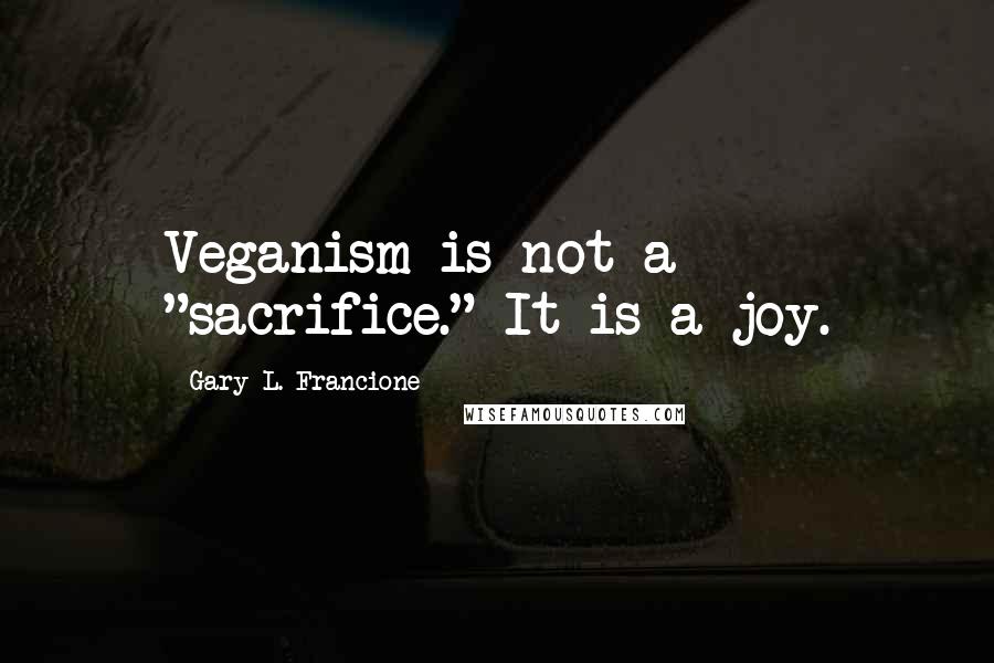 Gary L. Francione quotes: Veganism is not a "sacrifice." It is a joy.