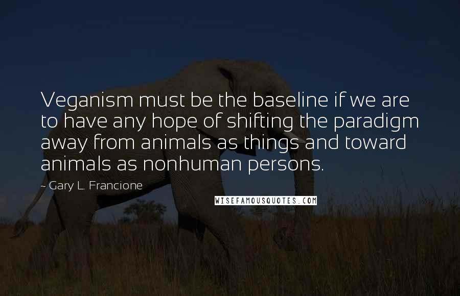 Gary L. Francione quotes: Veganism must be the baseline if we are to have any hope of shifting the paradigm away from animals as things and toward animals as nonhuman persons.