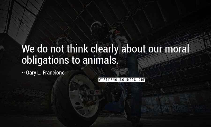 Gary L. Francione quotes: We do not think clearly about our moral obligations to animals.