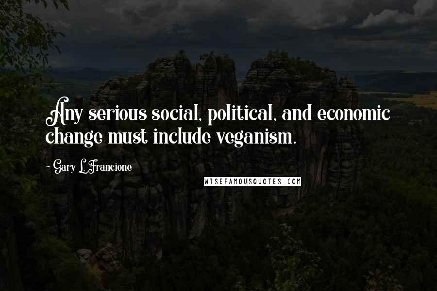 Gary L. Francione quotes: Any serious social, political, and economic change must include veganism.