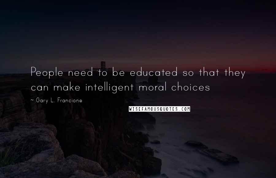 Gary L. Francione quotes: People need to be educated so that they can make intelligent moral choices