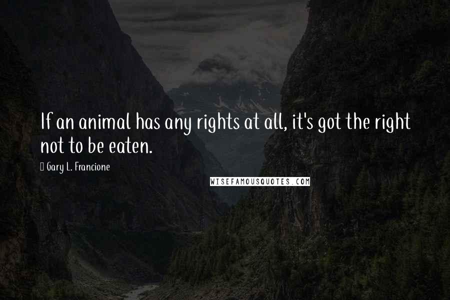 Gary L. Francione quotes: If an animal has any rights at all, it's got the right not to be eaten.