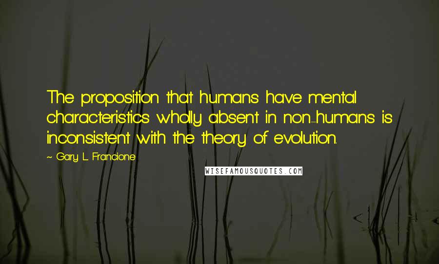 Gary L. Francione quotes: The proposition that humans have mental characteristics wholly absent in non-humans is inconsistent with the theory of evolution.