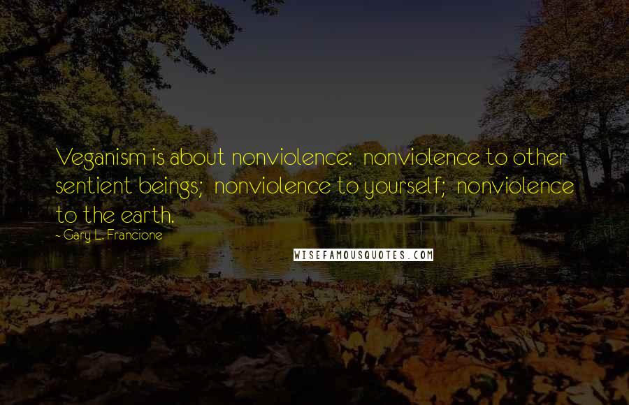 Gary L. Francione quotes: Veganism is about nonviolence: nonviolence to other sentient beings; nonviolence to yourself; nonviolence to the earth.