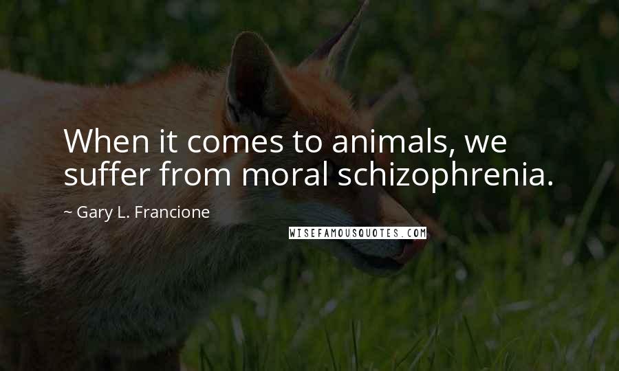 Gary L. Francione quotes: When it comes to animals, we suffer from moral schizophrenia.