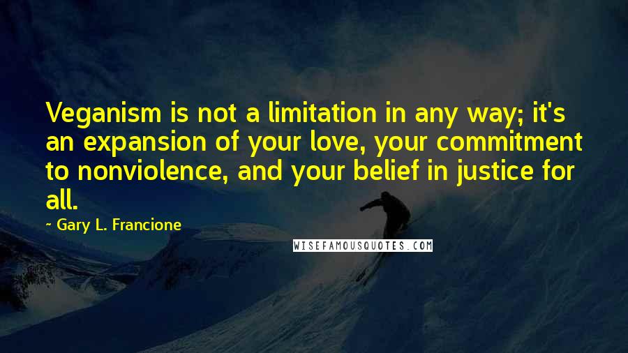 Gary L. Francione quotes: Veganism is not a limitation in any way; it's an expansion of your love, your commitment to nonviolence, and your belief in justice for all.