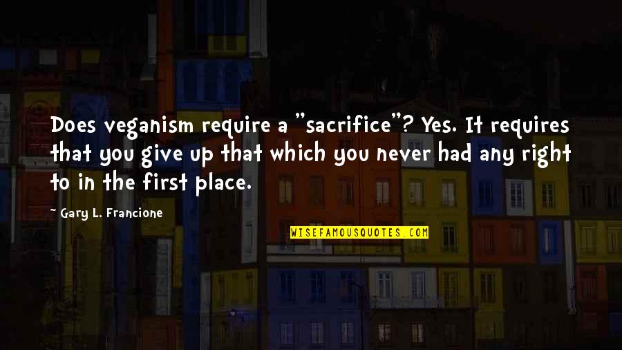 Gary L Francione Quotes By Gary L. Francione: Does veganism require a "sacrifice"? Yes. It requires