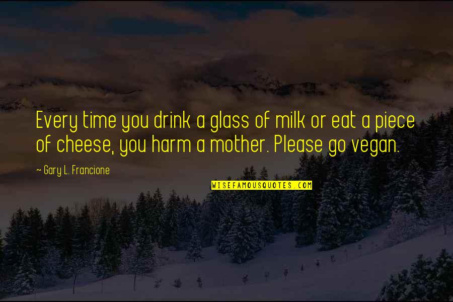 Gary L Francione Quotes By Gary L. Francione: Every time you drink a glass of milk