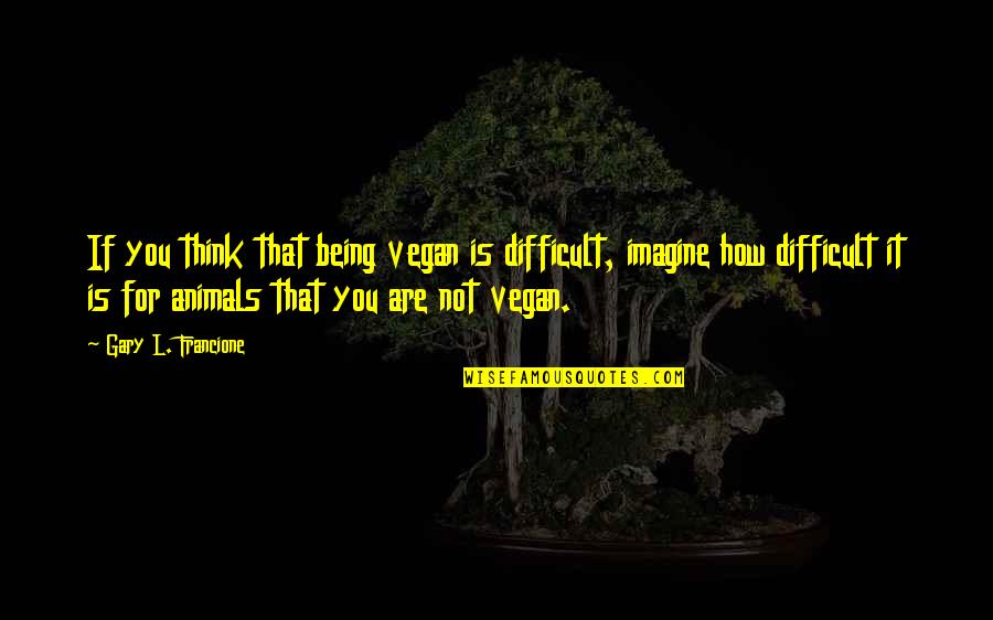 Gary L Francione Quotes By Gary L. Francione: If you think that being vegan is difficult,