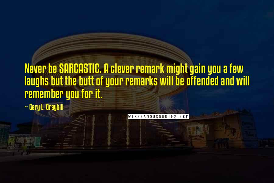 Gary L. Graybill quotes: Never be SARCASTIC. A clever remark might gain you a few laughs but the butt of your remarks will be offended and will remember you for it.