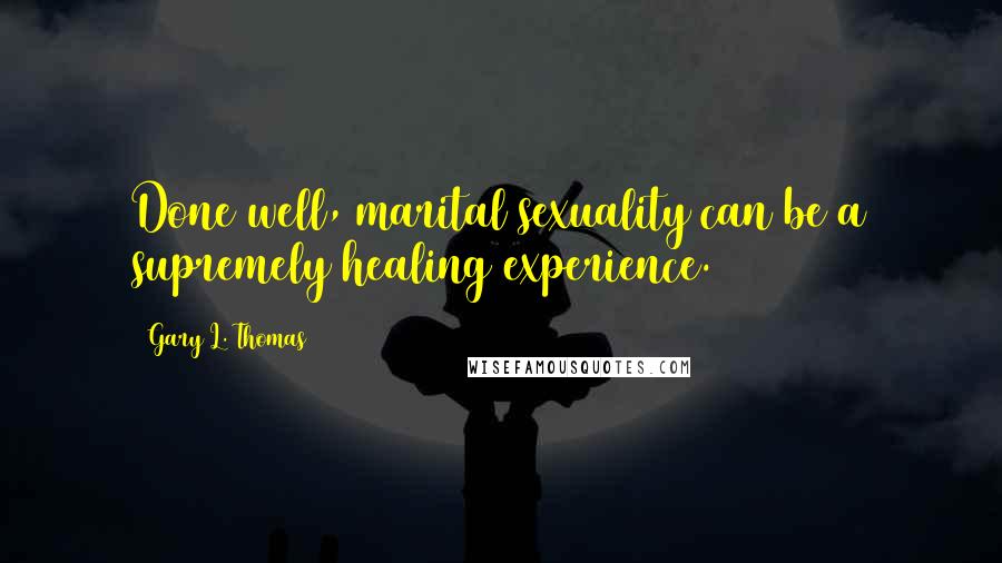 Gary L. Thomas quotes: Done well, marital sexuality can be a supremely healing experience.