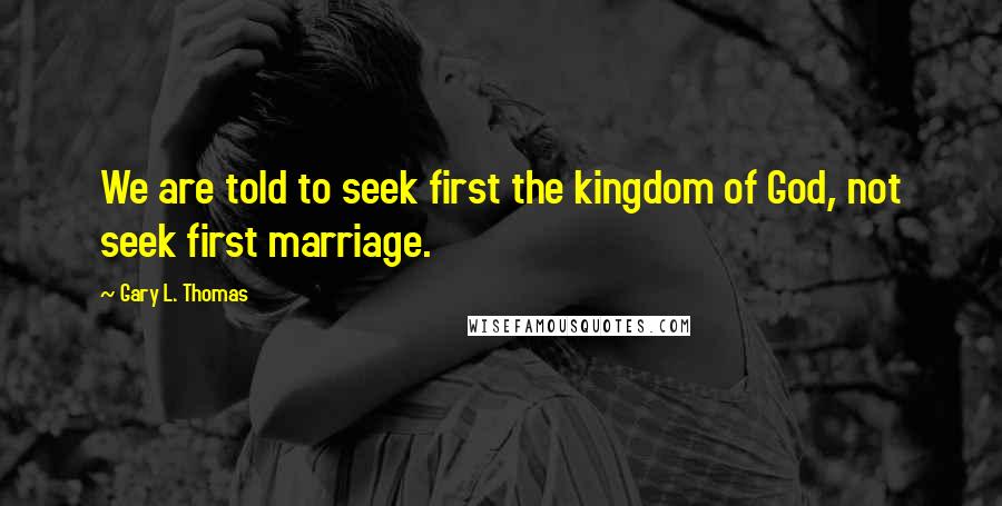 Gary L. Thomas quotes: We are told to seek first the kingdom of God, not seek first marriage.