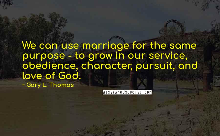 Gary L. Thomas quotes: We can use marriage for the same purpose - to grow in our service, obedience, character, pursuit, and love of God.