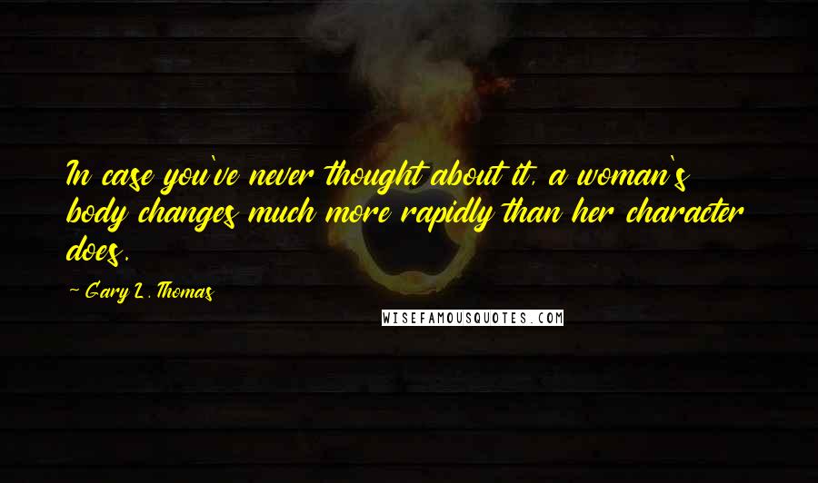 Gary L. Thomas quotes: In case you've never thought about it, a woman's body changes much more rapidly than her character does.