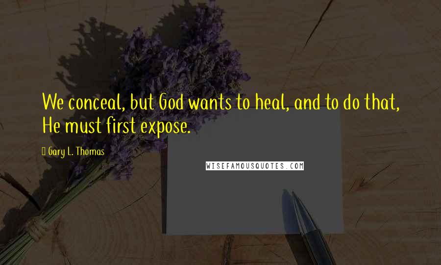 Gary L. Thomas quotes: We conceal, but God wants to heal, and to do that, He must first expose.