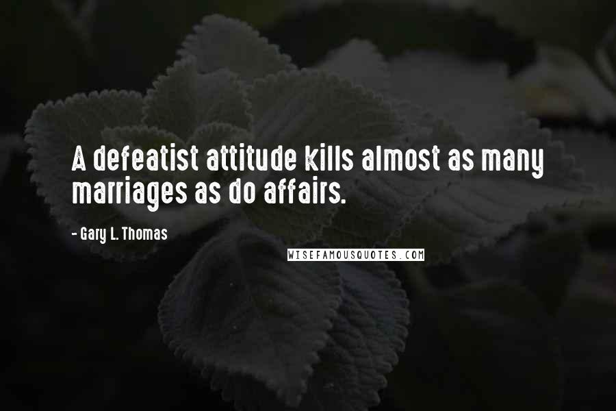 Gary L. Thomas quotes: A defeatist attitude kills almost as many marriages as do affairs.