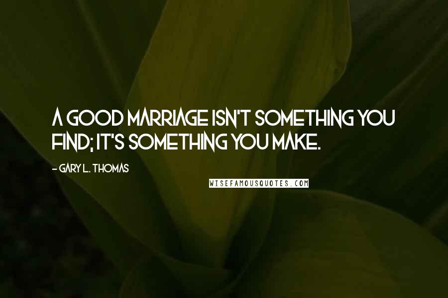 Gary L. Thomas quotes: A good marriage isn't something you find; it's something you make.