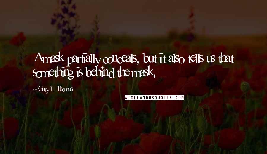 Gary L. Thomas quotes: A mask partially conceals, but it also tells us that something is behind the mask.