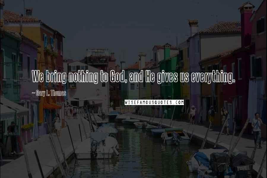 Gary L. Thomas quotes: We bring nothing to God, and He gives us everything.