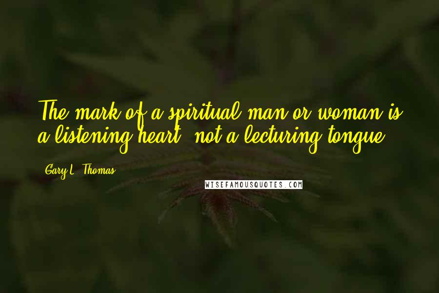 Gary L. Thomas quotes: The mark of a spiritual man or woman is a listening heart, not a lecturing tongue.