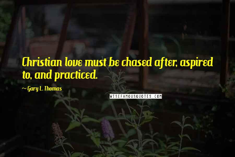 Gary L. Thomas quotes: Christian love must be chased after, aspired to, and practiced.