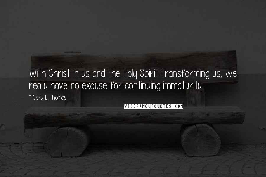Gary L. Thomas quotes: With Christ in us and the Holy Spirit transforming us, we really have no excuse for continuing immaturity.