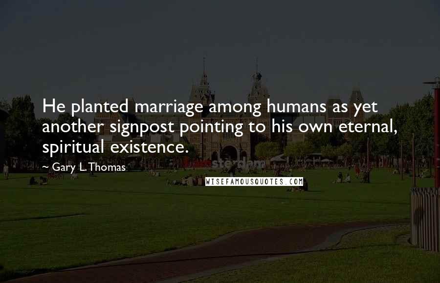 Gary L. Thomas quotes: He planted marriage among humans as yet another signpost pointing to his own eternal, spiritual existence.