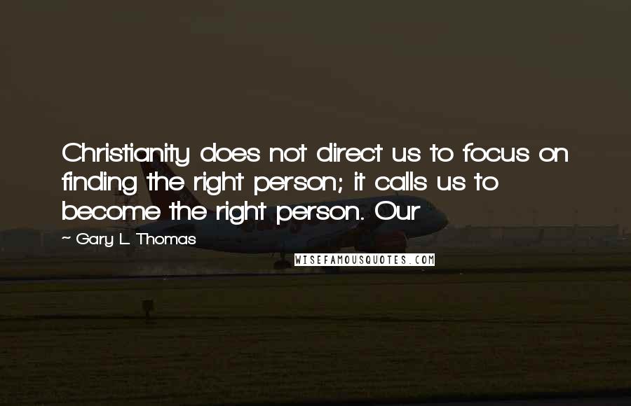 Gary L. Thomas quotes: Christianity does not direct us to focus on finding the right person; it calls us to become the right person. Our