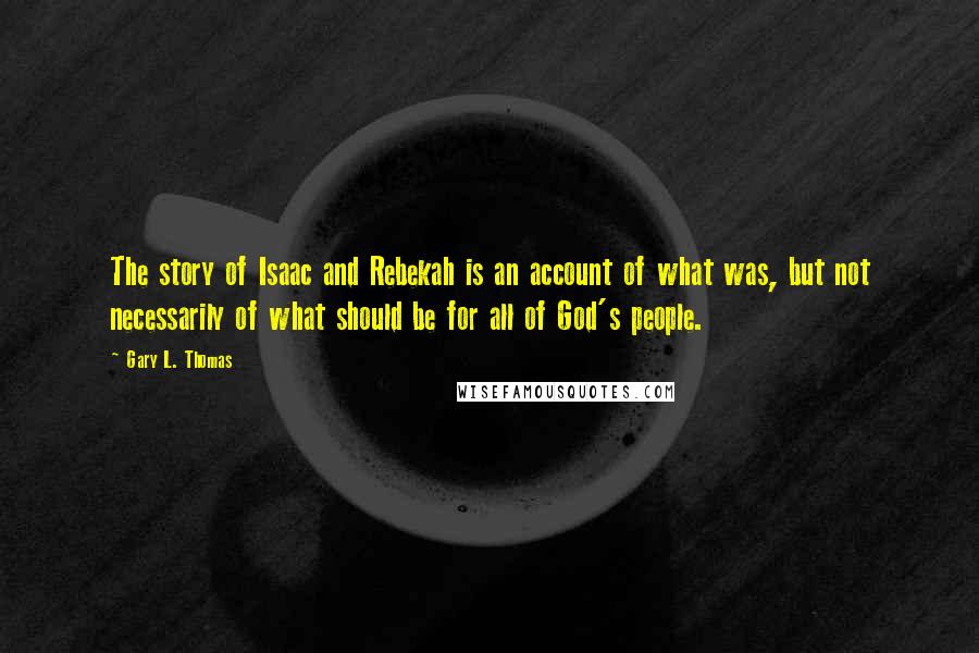 Gary L. Thomas quotes: The story of Isaac and Rebekah is an account of what was, but not necessarily of what should be for all of God's people.